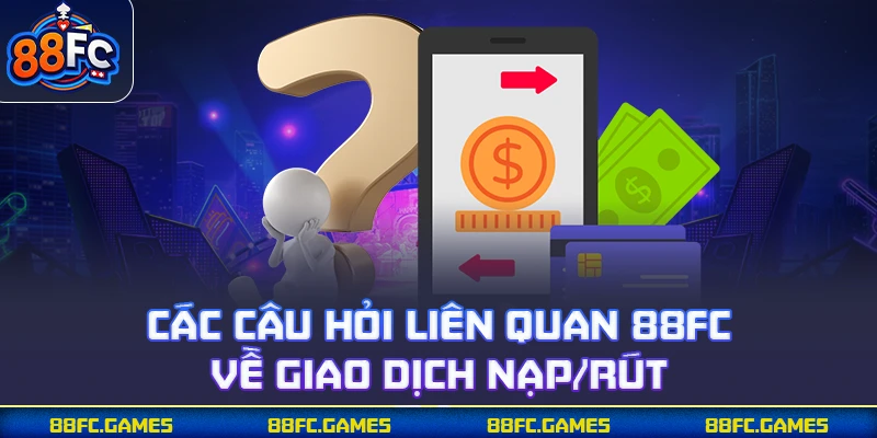 Các câu hỏi liên quan 88FC về giao dịch nạp/rút