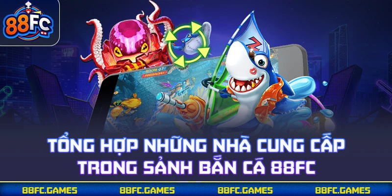 Tổng hợp những nhà cung cấp trong sảnh bắn cá 88FC